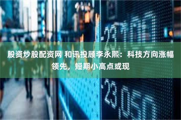 股资炒股配资网 和讯投顾李永熙：科技方向涨幅领先，短期小高点或现