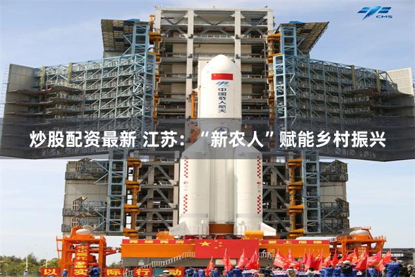 炒股配资最新 江苏：“新农人”赋能乡村振兴