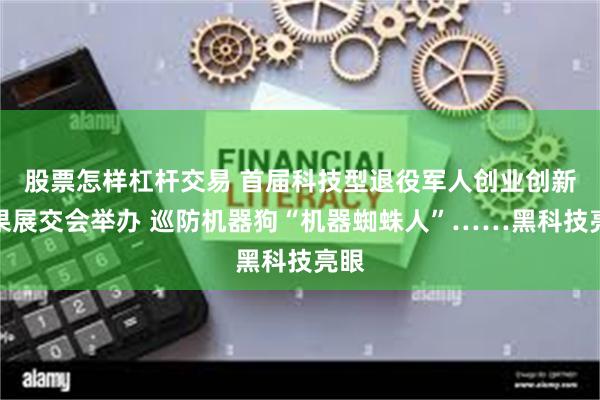 股票怎样杠杆交易 首届科技型退役军人创业创新成果展交会举办 巡防机器狗“机器蜘蛛人”……黑科技亮眼