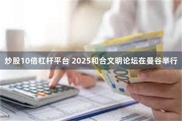 炒股10倍杠杆平台 2025和合文明论坛在曼谷举行