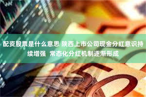 配资股票是什么意思 陕西上市公司现金分红意识持续增强  常态化分红机制逐渐形成
