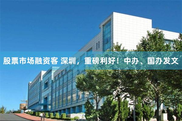 股票市场融资客 深圳，重磅利好！中办、国办发文