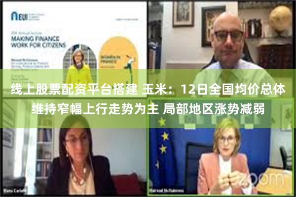 线上股票配资平台搭建 玉米：12日全国均价总体维持窄幅上行走势为主 局部地区涨势减弱