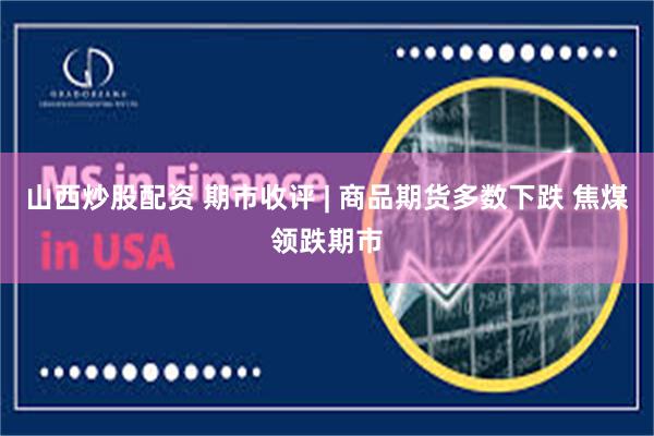 山西炒股配资 期市收评 | 商品期货多数下跌 焦煤领跌期市