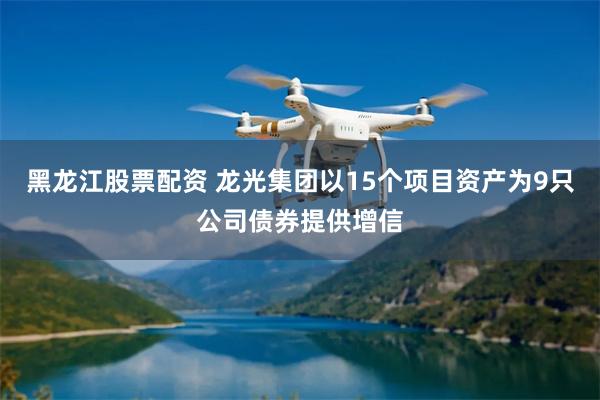 黑龙江股票配资 龙光集团以15个项目资产为9只公司债券提供增信