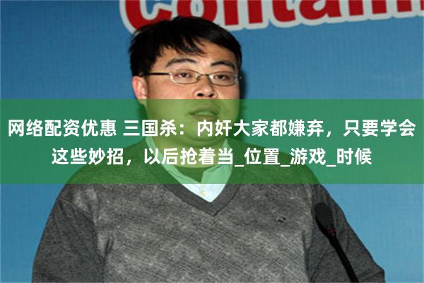 网络配资优惠 三国杀：内奸大家都嫌弃，只要学会这些妙招，以后抢着当_位置_游戏_时候