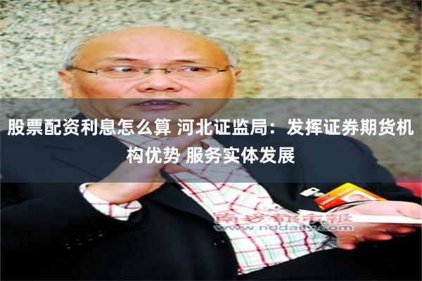 股票配资利息怎么算 河北证监局：发挥证券期货机构优势 服务实体发展