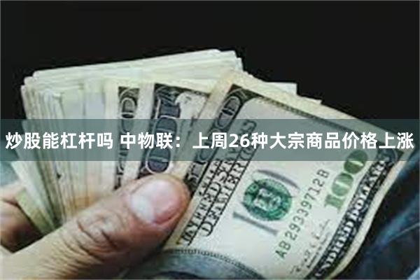 炒股能杠杆吗 中物联：上周26种大宗商品价格上涨