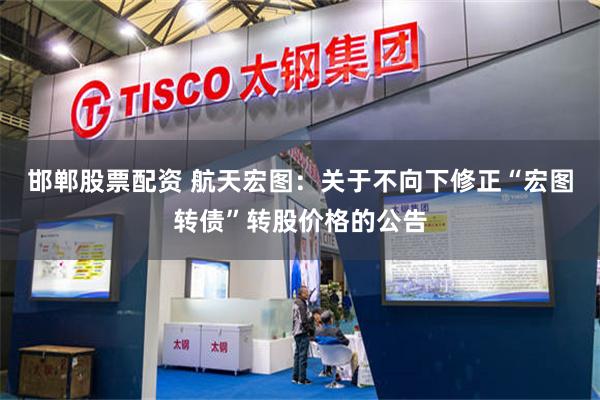 邯郸股票配资 航天宏图：关于不向下修正“宏图转债”转股价格的公告