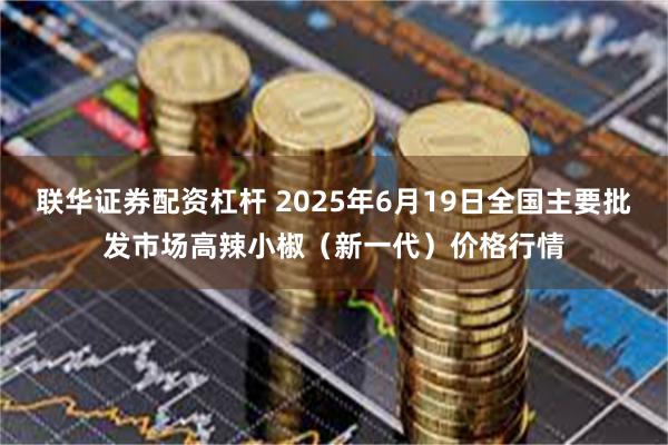 联华证券配资杠杆 2025年6月19日全国主要批发市场高辣小椒（新一代）价格行情