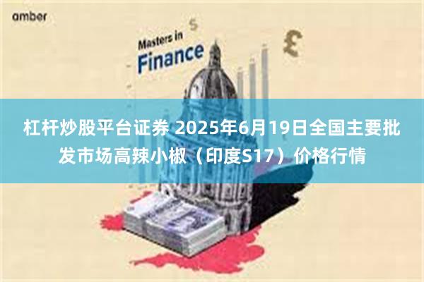 杠杆炒股平台证券 2025年6月19日全国主要批发市场高辣小椒（印度S17）价格行情