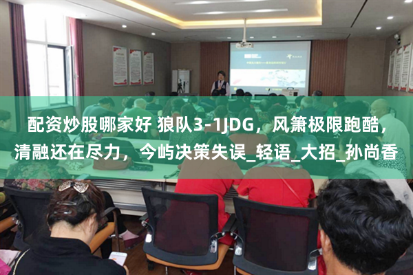 配资炒股哪家好 狼队3-1JDG，风箫极限跑酷，清融还在尽力，今屿决策失误_轻语_大招_孙尚香