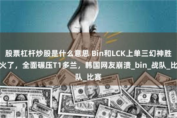股票杠杆炒股是什么意思 Bin和LCK上单三幻神胜率火了，全面碾压T1多兰，韩国网友崩溃_bin_战队_比赛