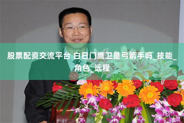 股票配资交流平台 白日门鹰卫是弓箭手吗_技能_角色_远程