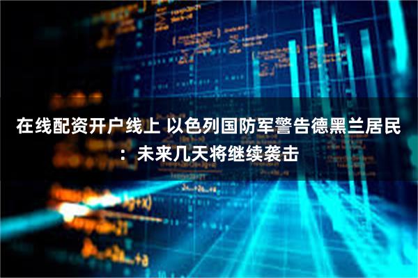 在线配资开户线上 以色列国防军警告德黑兰居民：未来几天将继续袭击