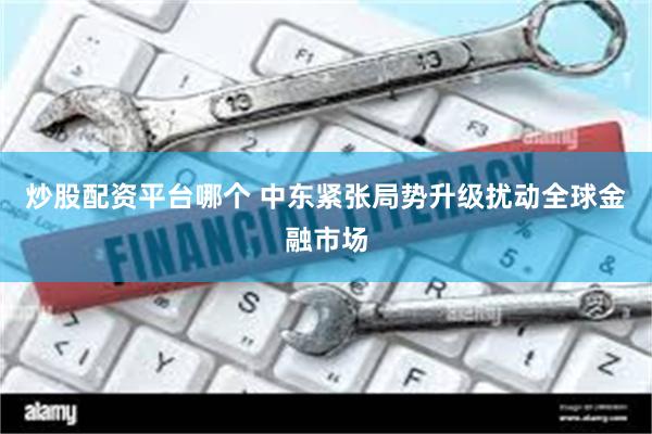 炒股配资平台哪个 中东紧张局势升级扰动全球金融市场