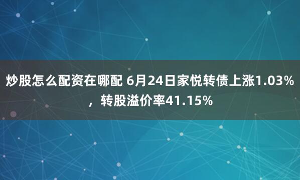 炒股怎么配资在哪配 6月24日家悦转债上涨1.03%，转股溢价率41.15%