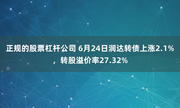 正规的股票杠杆公司 6月24日润达转债上涨2.1%，转股溢价率27.32%