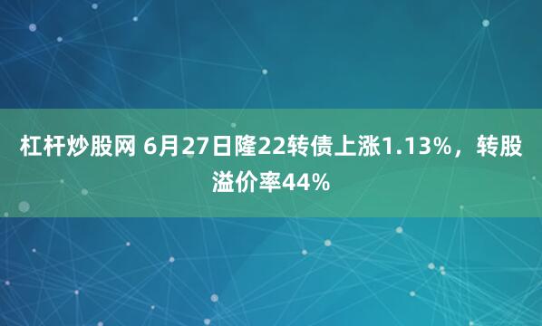杠杆炒股网 6月27日隆22转债上涨1.13%，转股溢价率44%