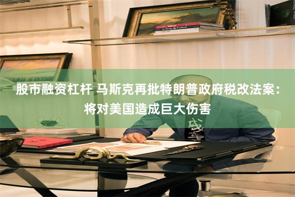 股市融资杠杆 马斯克再批特朗普政府税改法案：将对美国造成巨大伤害