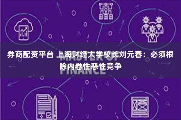 券商配资平台 上海财经大学校长刘元春：必须根除内卷性恶性竞争