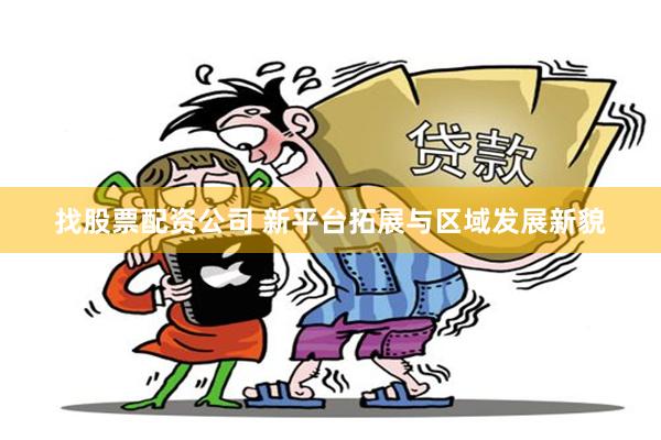 找股票配资公司 新平台拓展与区域发展新貌