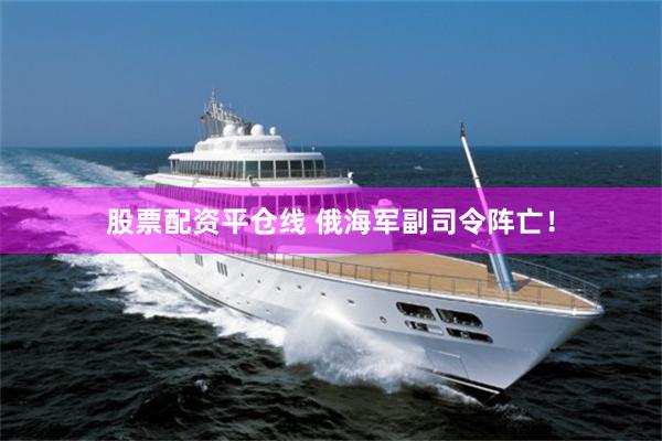 股票配资平仓线 俄海军副司令阵亡！