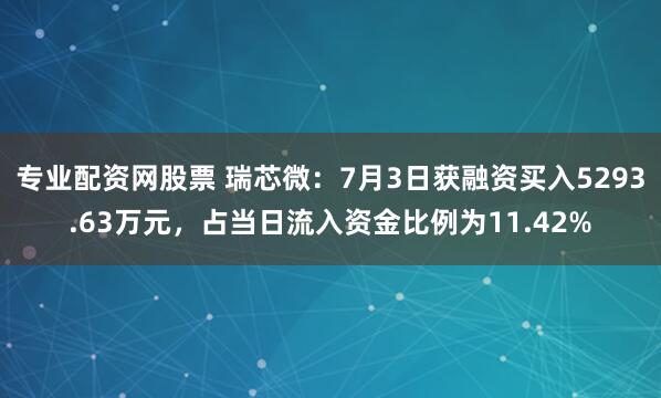 专业配资网股票 瑞芯微：7月3日获融资买入5293.63万元，占当日流入资金比例为11.42%