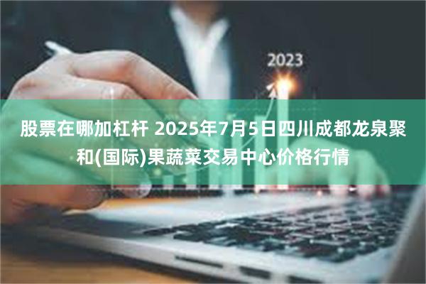 股票在哪加杠杆 2025年7月5日四川成都龙泉聚和(国际)果蔬菜交易中心价格行情