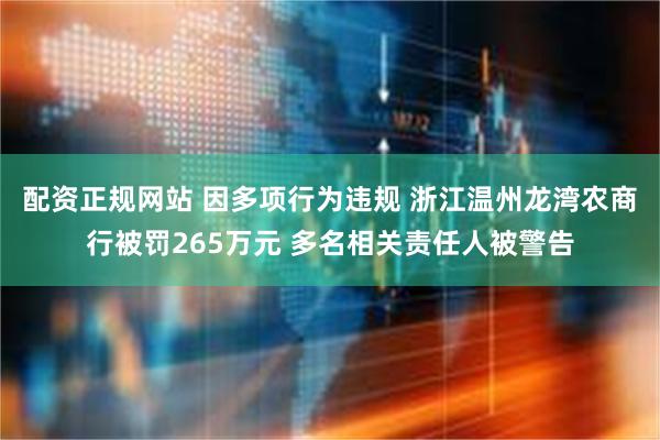 配资正规网站 因多项行为违规 浙江温州龙湾农商行被罚265万元 多名相关责任人被警告