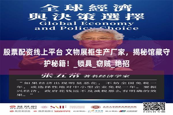 股票配资线上平台 文物展柜生产厂家，揭秘馆藏守护秘籍！_锁具_窃贼_绝招