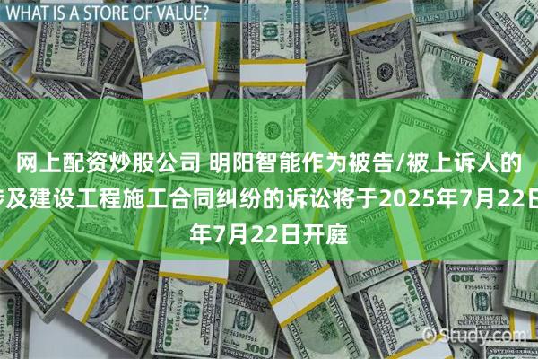 网上配资炒股公司 明阳智能作为被告/被上诉人的1起涉及建设工程施工合同纠纷的诉讼将于2025年7月22日开庭