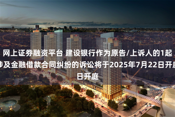 网上证劵融资平台 建设银行作为原告/上诉人的1起涉及金融借款合同纠纷的诉讼将于2025年7月22日开庭