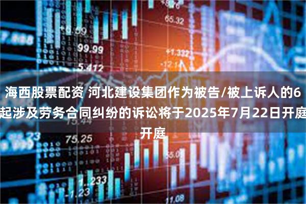 海西股票配资 河北建设集团作为被告/被上诉人的6起涉及劳务合同纠纷的诉讼将于2025年7月22日开庭