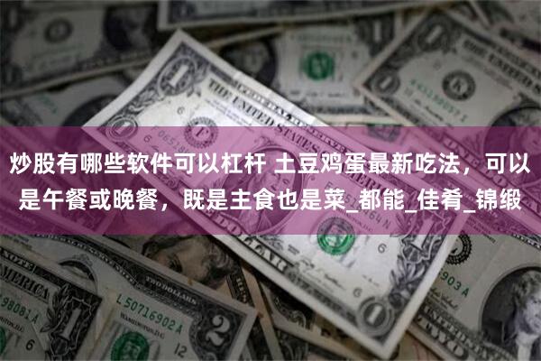 炒股有哪些软件可以杠杆 土豆鸡蛋最新吃法，可以是午餐或晚餐，既是主食也是菜_都能_佳肴_锦缎