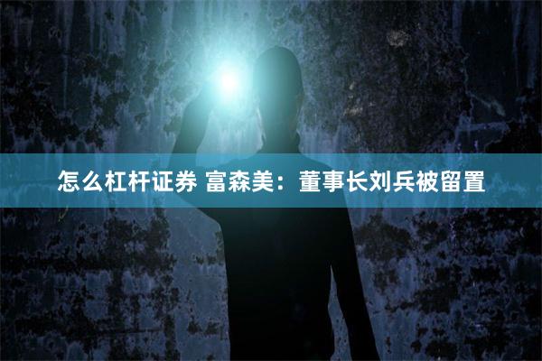 怎么杠杆证券 富森美：董事长刘兵被留置