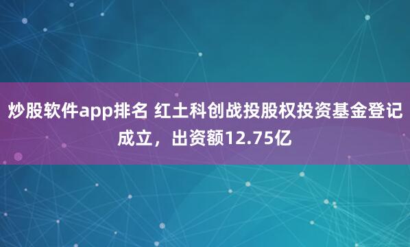 炒股软件app排名 红土科创战投股权投资基金登记成立，出资额12.75亿