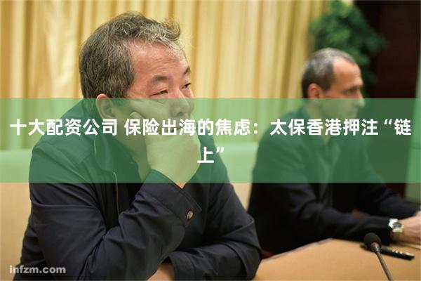 十大配资公司 保险出海的焦虑：太保香港押注“链上”