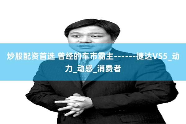 炒股配资首选 曾经的车市霸主------捷达VS5_动力_动感_消费者