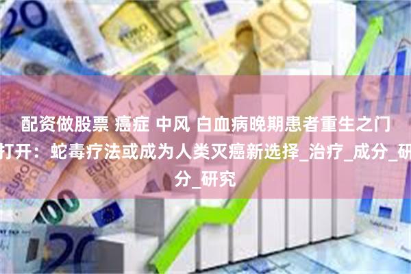 配资做股票 癌症 中风 白血病晚期患者重生之门被打开：蛇毒疗法或成为人类灭癌新选择_治疗_成分_研究
