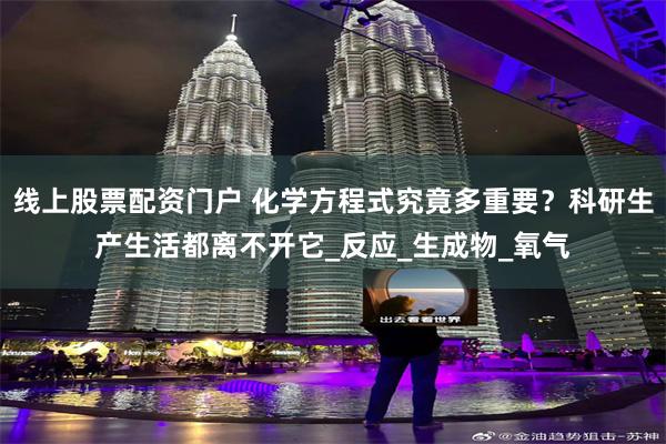 线上股票配资门户 化学方程式究竟多重要？科研生产生活都离不开它_反应_生成物_氧气
