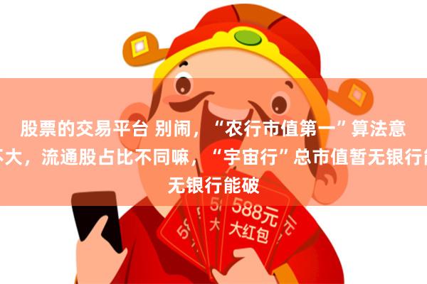 股票的交易平台 别闹，“农行市值第一”算法意义不大，流通股占比不同嘛，“宇宙行”总市值暂无银行能破