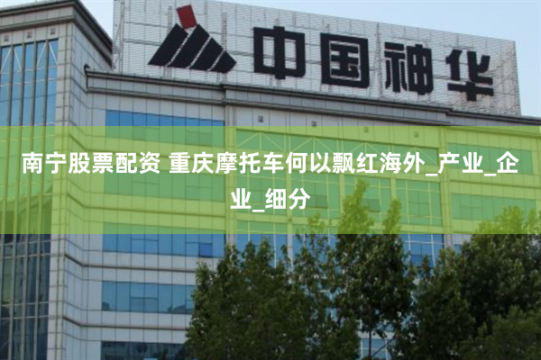 南宁股票配资 重庆摩托车何以飘红海外_产业_企业_细分