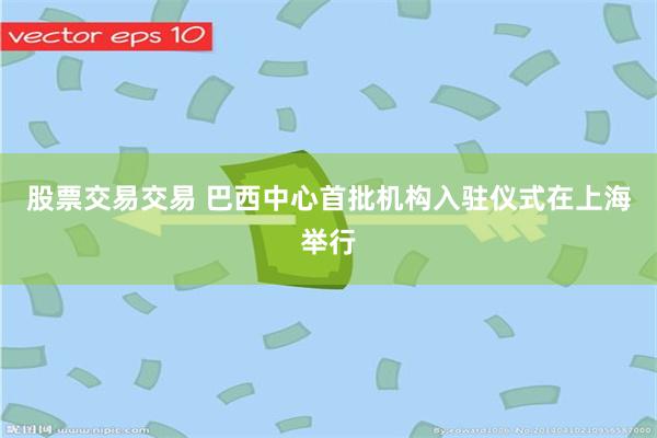 股票交易交易 巴西中心首批机构入驻仪式在上海举行