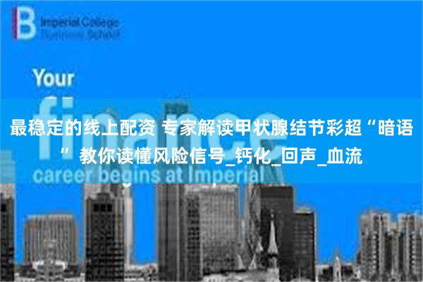 最稳定的线上配资 专家解读甲状腺结节彩超“暗语” 教你读懂风险信号_钙化_回声_血流