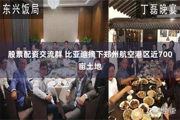 股票配资交流群 比亚迪摘下郑州航空港区近700亩土地