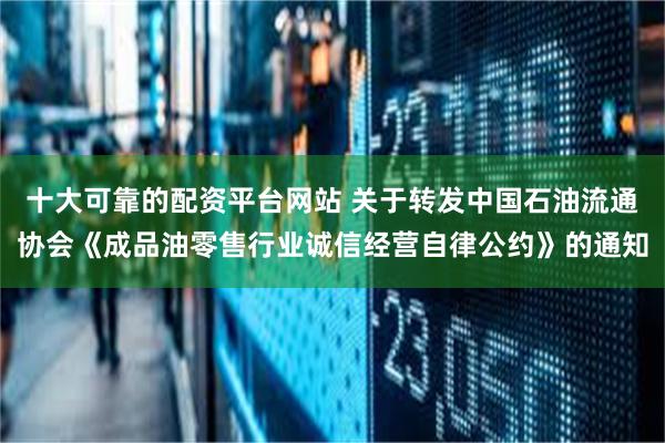 十大可靠的配资平台网站 关于转发中国石油流通协会《成品油零售行业诚信经营自律公约》的通知