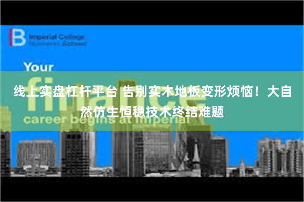 线上实盘杠杆平台 告别实木地板变形烦恼！大自然仿生恒稳技术终结难题