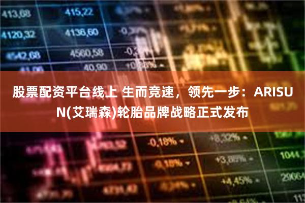 股票配资平台线上 生而竞速，领先一步：ARISUN(艾瑞森)轮胎品牌战略正式发布