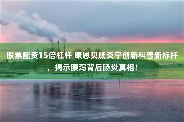 股票配资15倍杠杆 康恩贝肠炎宁创新科普新标杆，揭示腹泻背后肠炎真相！